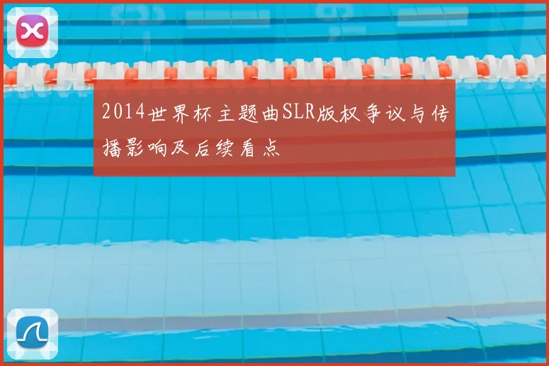 2014世界杯主题曲SLR版权争议与传播影响及后续看点