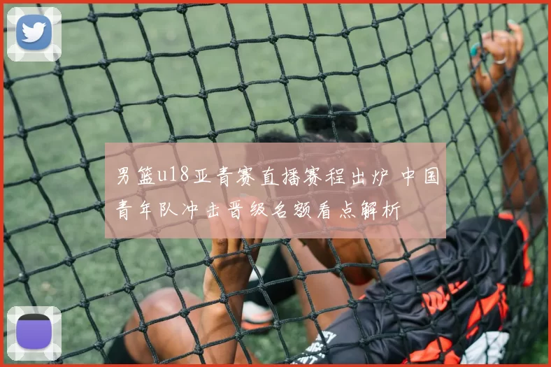 男篮u18亚青赛直播赛程出炉 中国青年队冲击晋级名额看点解析