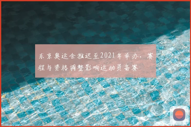 东京奥运会推迟至2021年举办,赛程与资格调整影响运动员备赛