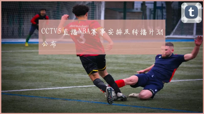 CCTV5直播NBA赛事安排及转播计划公布