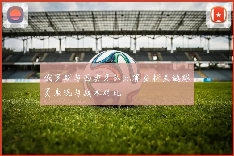 俄罗斯与西班牙队比赛分析关键球员表现与战术对比