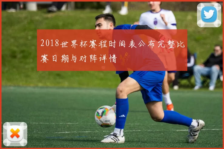 2018世界杯赛程时间表公布完整比赛日期与对阵详情