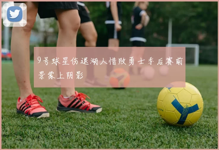 9号球星伤退湖人惜败勇士季后赛前景蒙上阴影