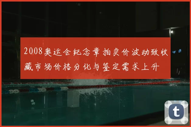2008奥运会纪念章拍卖价波动致收藏市场价格分化与鉴定需求上升