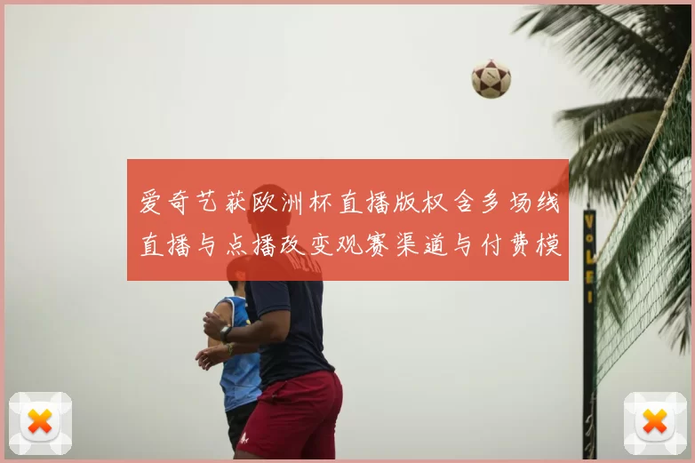 爱奇艺获欧洲杯直播版权含多场线直播与点播改变观赛渠道与付费模式