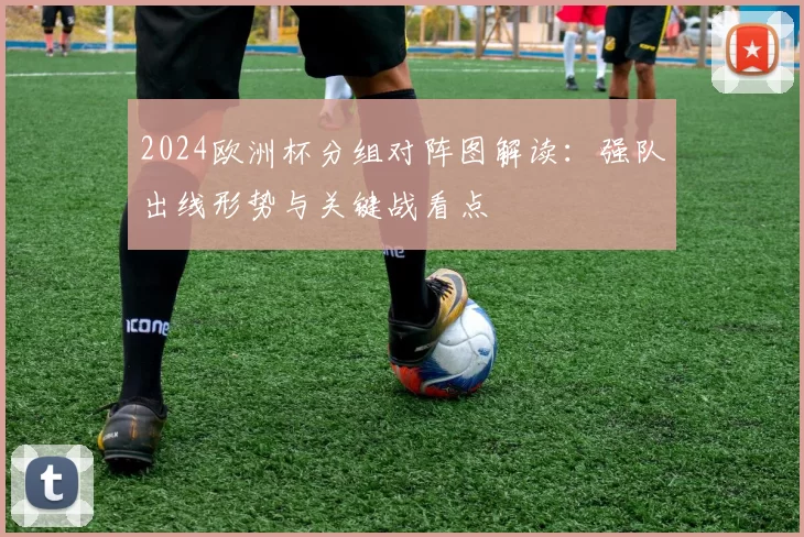 2024欧洲杯分组对阵图解读：强队出线形势与关键战看点