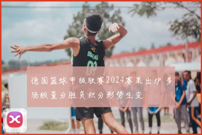 德国篮球甲级联赛2024赛果出炉 多场较量分胜负积分形势生变
