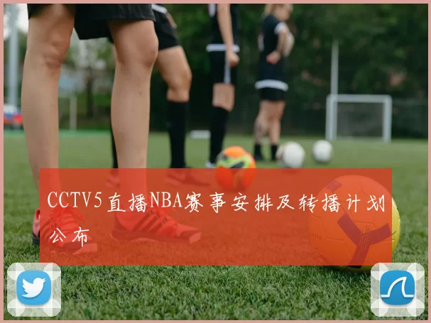 CCTV5直播NBA赛事安排及转播计划公布