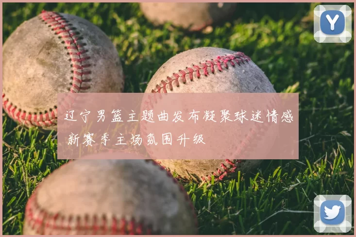 辽宁男篮主题曲发布凝聚球迷情感 新赛季主场氛围升级