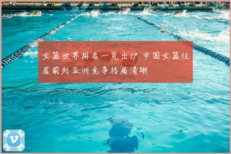 女篮世界排名一览出炉 中国女篮位居前列亚洲竞争格局清晰