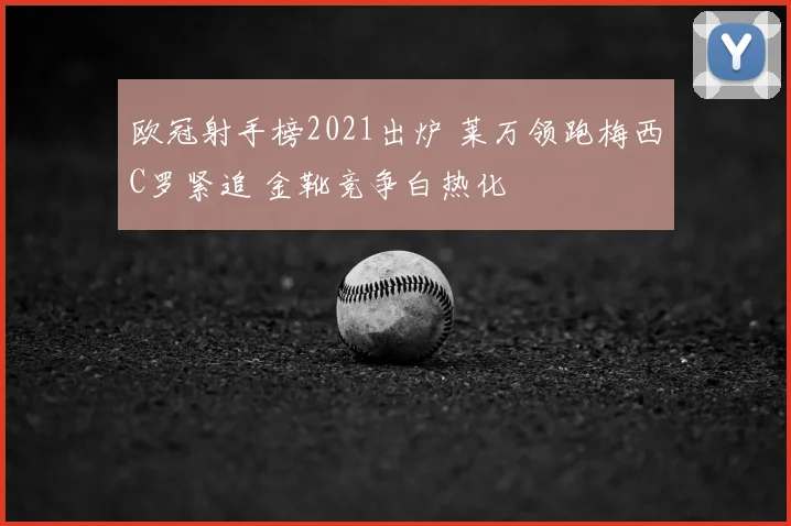 欧冠射手榜2021出炉 莱万领跑梅西C罗紧追 金靴竞争白热化