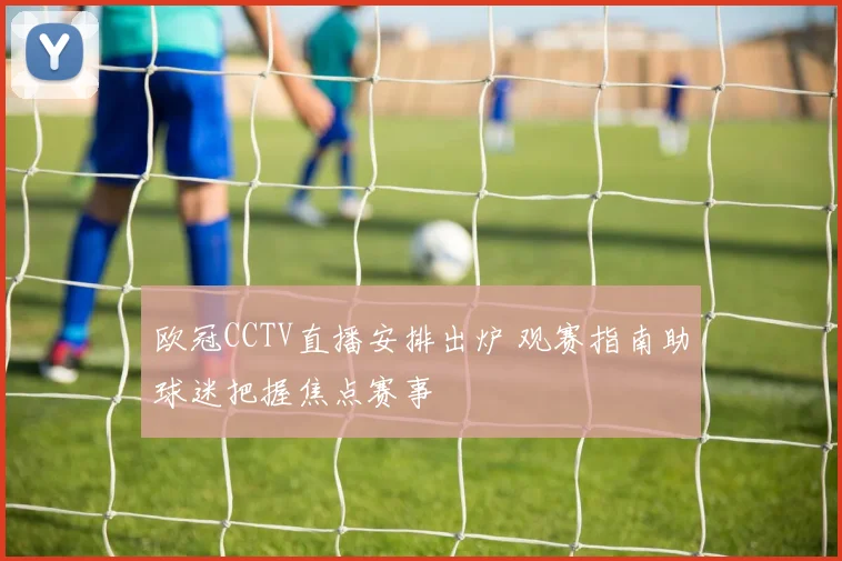 欧冠CCTV直播安排出炉 观赛指南助球迷把握焦点赛事