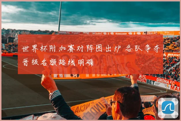 世界杯附加赛对阵图出炉 各队争夺晋级名额路线明确