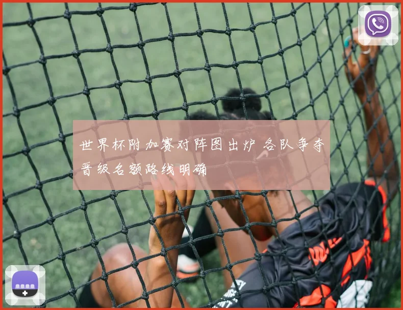 世界杯附加赛对阵图出炉 各队争夺晋级名额路线明确