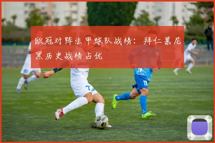 欧冠对阵法甲球队战绩:拜仁慕尼黑历史战绩占优