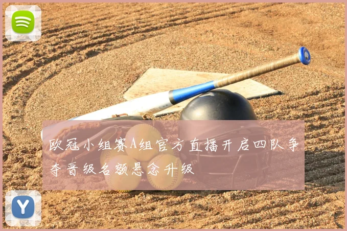 欧冠小组赛A组官方直播开启四队争夺晋级名额悬念升级