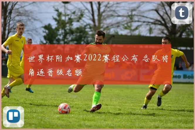 世界杯附加赛2022赛程公布 各队将角逐晋级名额