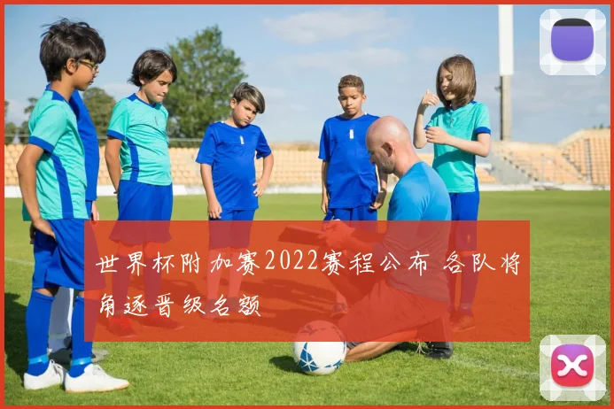 世界杯附加赛2022赛程公布 各队将角逐晋级名额