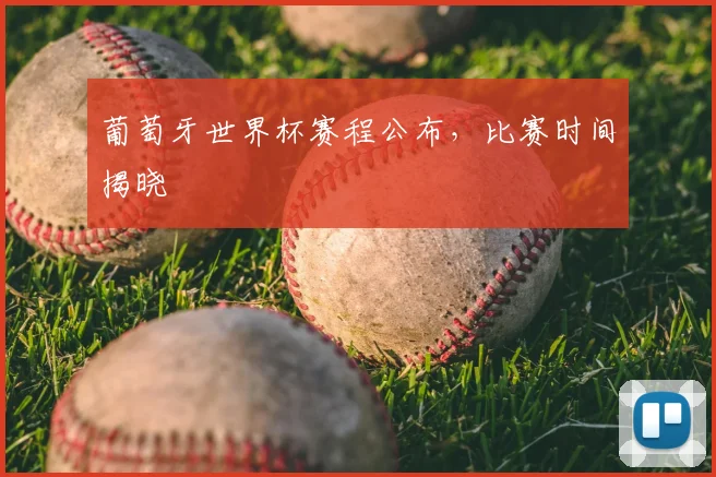 葡萄牙世界杯赛程公布,比赛时间揭晓