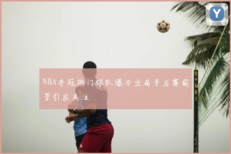 NBA夺冠热门球队爆冷出局季后赛前景引发关注