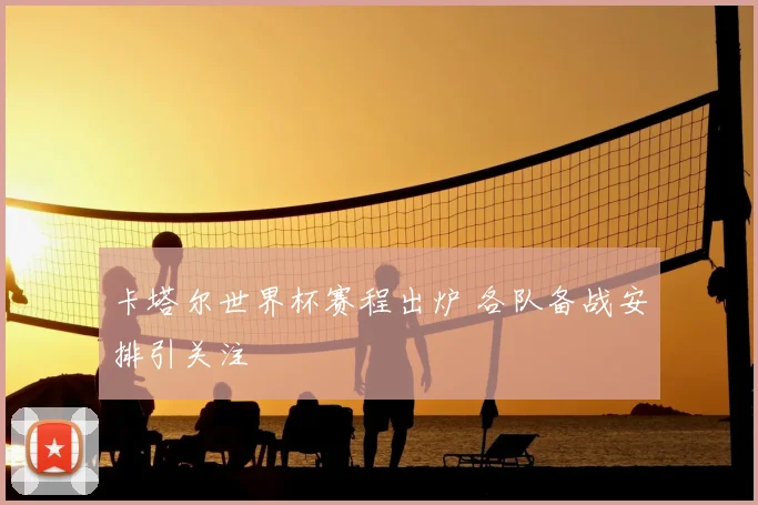 卡塔尔世界杯赛程出炉 各队备战安排引关注