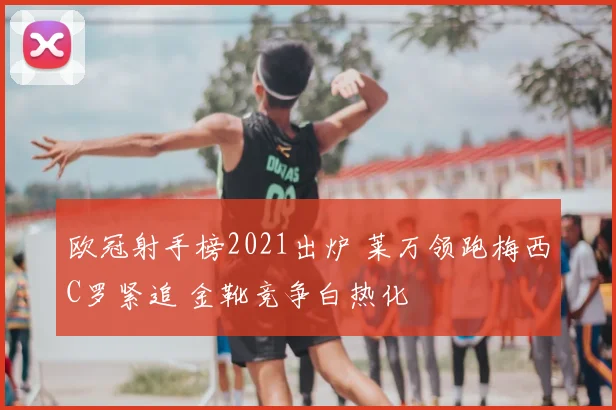 欧冠射手榜2021出炉 莱万领跑梅西C罗紧追 金靴竞争白热化