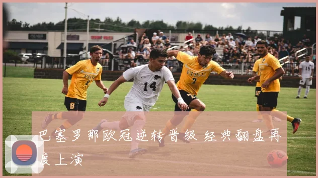 巴塞罗那欧冠逆转晋级 经典翻盘再度上演