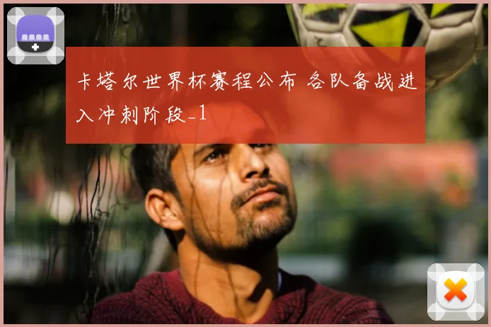 卡塔尔世界杯赛程公布 各队备战进入冲刺阶段_1