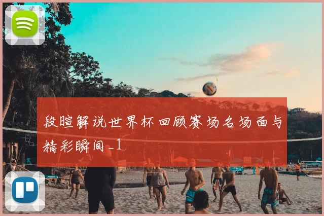 段暄解说世界杯回顾赛场名场面与精彩瞬间_1