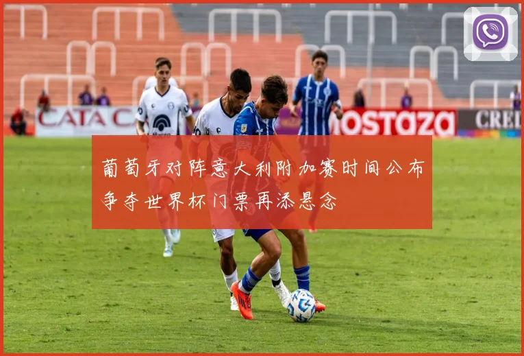 葡萄牙对阵意大利附加赛时间公布争夺世界杯门票再添悬念