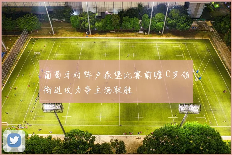 葡萄牙对阵卢森堡比赛前瞻 C罗领衔进攻力争主场取胜
