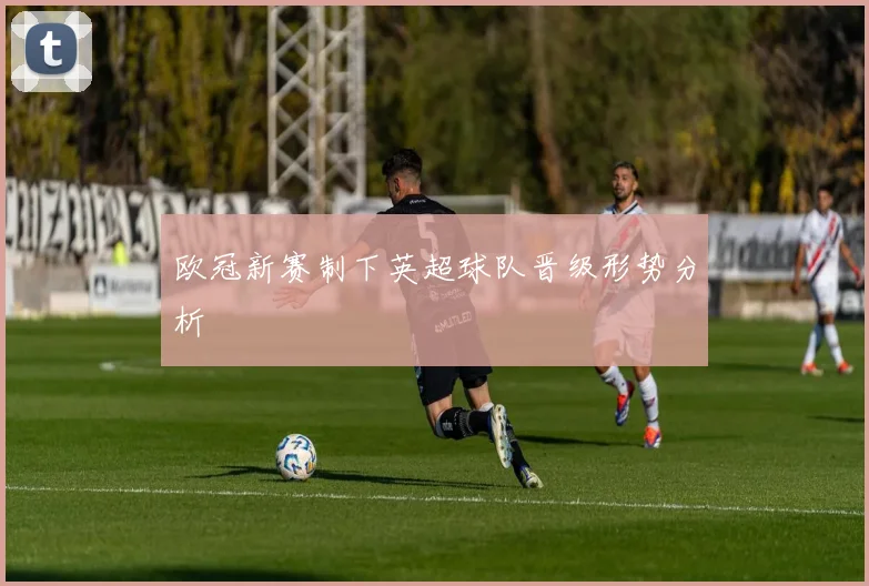 欧冠新赛制下英超球队晋级形势分析
